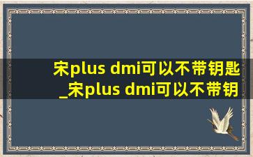 宋plus dmi可以不带钥匙_宋plus dmi可以不带钥匙吗